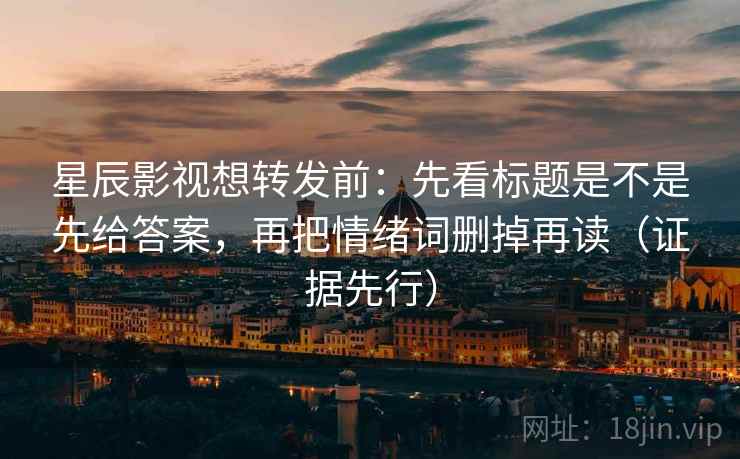 星辰影视想转发前:先看标题是不是先给答案,再把情绪词删掉再读(证据先行) 星辰影视想转发前:先看标题是不是先给答案,再把情绪词删掉再读(证据先行)
