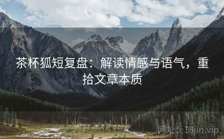 茶杯狐短复盘:解读情感与语气,重拾文章本质 茶杯狐短复盘:解读情感与语气,重拾文章本质