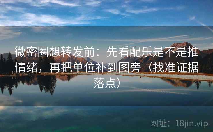 微密圈想转发前:先看配乐是不是推情绪,再把单位补到图旁(找准证据落点) 微密圈想转发前:先看配乐是不是推情绪,再把单位补到图旁(找准证据落点)