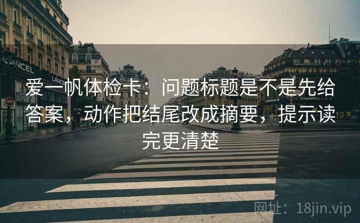 爱一帆体检卡:问题标题是不是先给答案,动作把结尾改成摘要,提示读完更清楚 爱一帆体检卡:问题标题是不是先给答案,动作把结尾改成摘要,提示读完更清楚