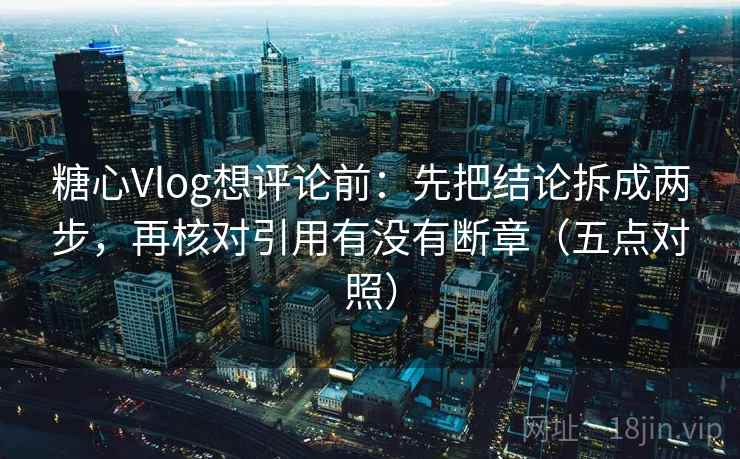 糖心Vlog想评论前:先把结论拆成两步,再核对引用有没有断章(五点对照) 糖心Vlog想评论前:先把结论拆成两步,再核对引用有没有断章(五点对照)