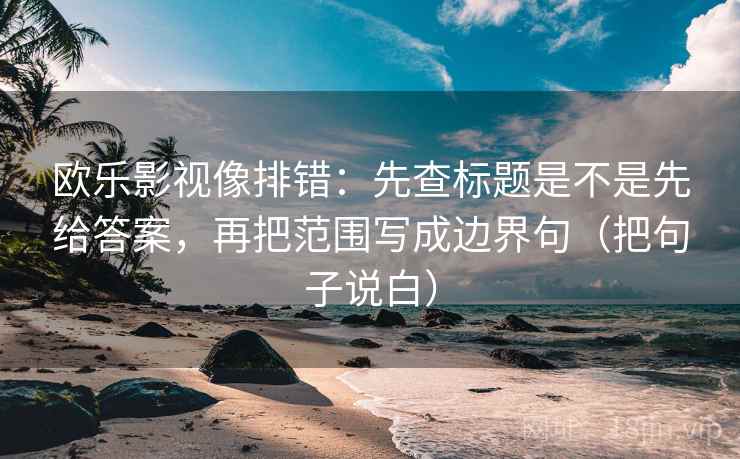 欧乐影视像排错:先查标题是不是先给答案,再把范围写成边界句(把句子说白) 欧乐影视像排错:先查标题是不是先给答案,再把范围写成边界句(把句子说白)