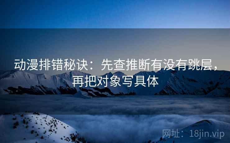动漫排错秘诀:先查推断有没有跳层,再把对象写具体 动漫排错秘诀:先查推断有没有跳层,再把对象写具体