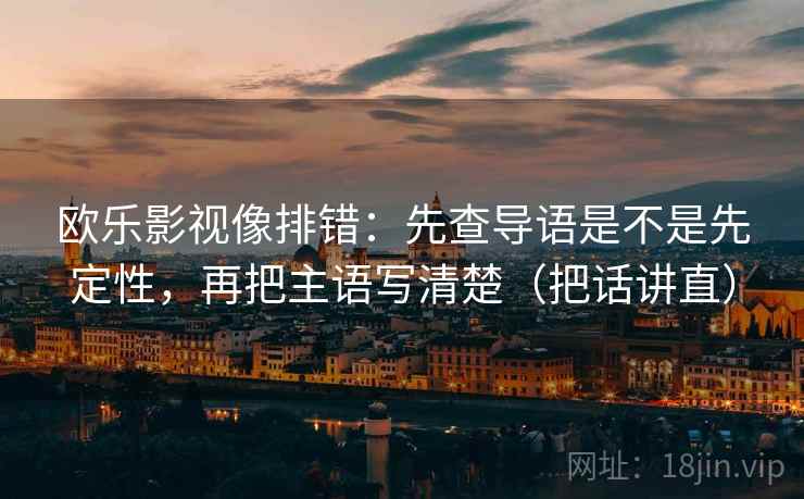 欧乐影视像排错:先查导语是不是先定性,再把主语写清楚(把话讲直) 欧乐影视像排错:先查导语是不是先定性,再把主语写清楚(把话讲直)