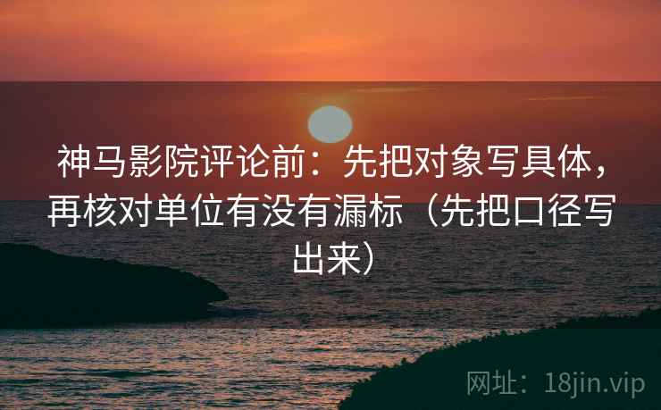 神马影院评论前:先把对象写具体,再核对单位有没有漏标(先把口径写出来) 神马影院评论前:先把对象写具体,再核对单位有没有漏标(先把口径写出来)