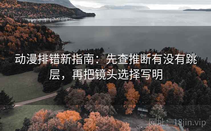 动漫排错新指南:先查推断有没有跳层,再把镜头选择写明 动漫排错新指南:先查推断有没有跳层,再把镜头选择写明