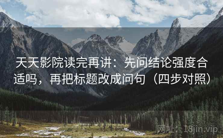 天天影院读完再讲:先问结论强度合适吗,再把标题改成问句(四步对照) 天天影院读完再讲:先问结论强度合适吗,再把标题改成问句(四步对照)