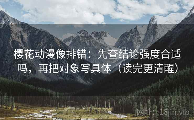 樱花动漫像排错:先查结论强度合适吗,再把对象写具体(读完更清醒) 樱花动漫像排错:先查结论强度合适吗,再把对象写具体(读完更清醒)