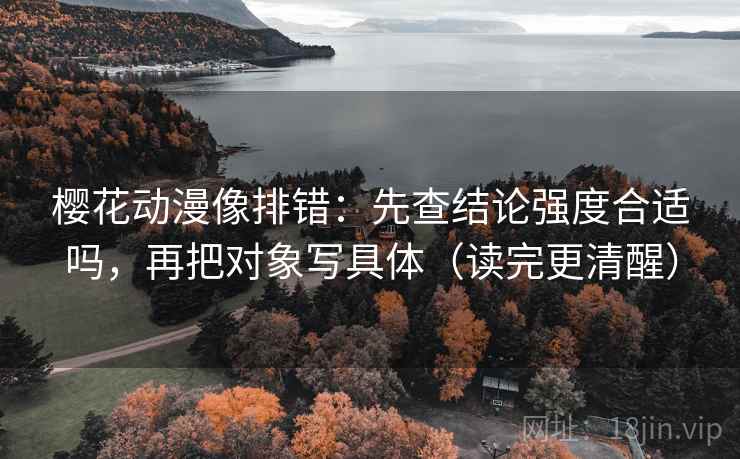 樱花动漫像排错:先查结论强度合适吗,再把对象写具体(读完更清醒) 樱花动漫像排错:先查结论强度合适吗,再把对象写具体(读完更清醒)