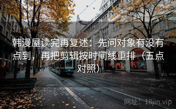 韩漫屋读完再复述:先问对象有没有点到,再把剪辑按时间线重排(五点对照) 韩漫屋读完再复述:先问对象有没有点到,再把剪辑按时间线重排(五点对照)