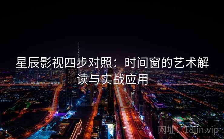 星辰影视四步对照:时间窗的艺术解读与实战应用 星辰影视四步对照:时间窗的艺术解读与实战应用