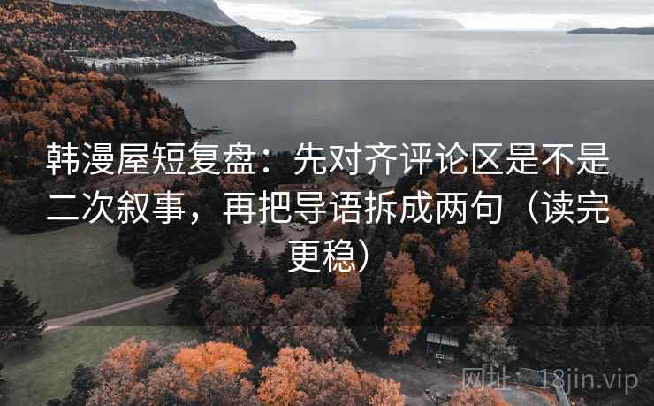 韩漫屋短复盘:先对齐评论区是不是二次叙事,再把导语拆成两句(读完更稳) 韩漫屋短复盘:先对齐评论区是不是二次叙事,再把导语拆成两句(读完更稳)