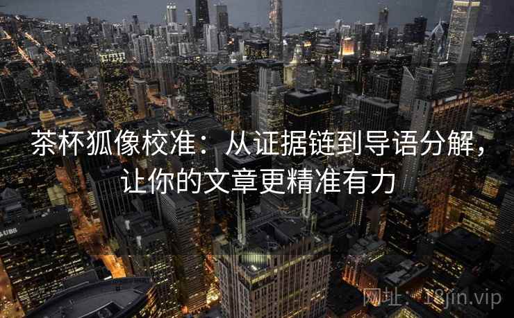 茶杯狐像校准:从证据链到导语分解,让你的文章更精准有力 茶杯狐像校准:从证据链到导语分解,让你的文章更精准有力