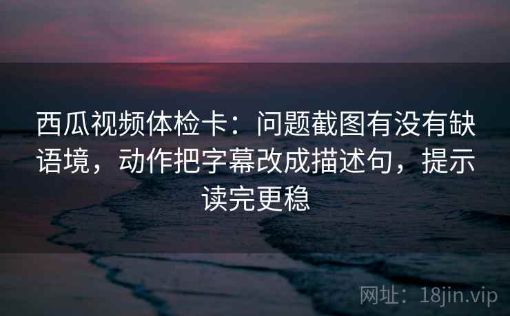 西瓜视频体检卡:问题截图有没有缺语境,动作把字幕改成描述句,提示读完更稳 西瓜视频体检卡:问题截图有没有缺语境,动作把字幕改成描述句,提示读完更稳