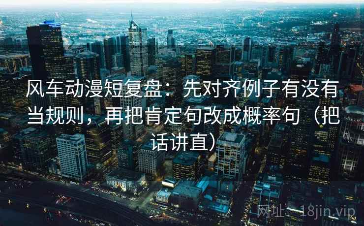 风车动漫短复盘:先对齐例子有没有当规则,再把肯定句改成概率句(把话讲直) 风车动漫短复盘:先对齐例子有没有当规则,再把肯定句改成概率句(把话讲直)