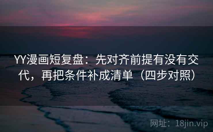 YY漫画短复盘:先对齐前提有没有交代,再把条件补成清单(四步对照) YY漫画短复盘:先对齐前提有没有交代,再把条件补成清单(四步对照)