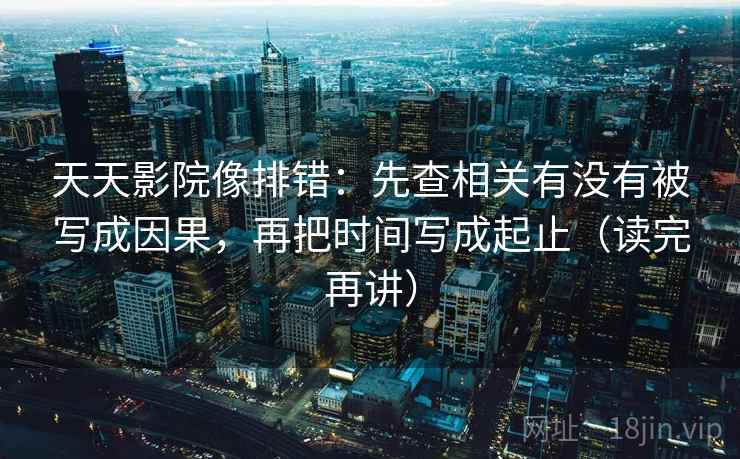 天天影院像排错:先查相关有没有被写成因果,再把时间写成起止(读完再讲) 天天影院像排错:先查相关有没有被写成因果,再把时间写成起止(读完再讲)