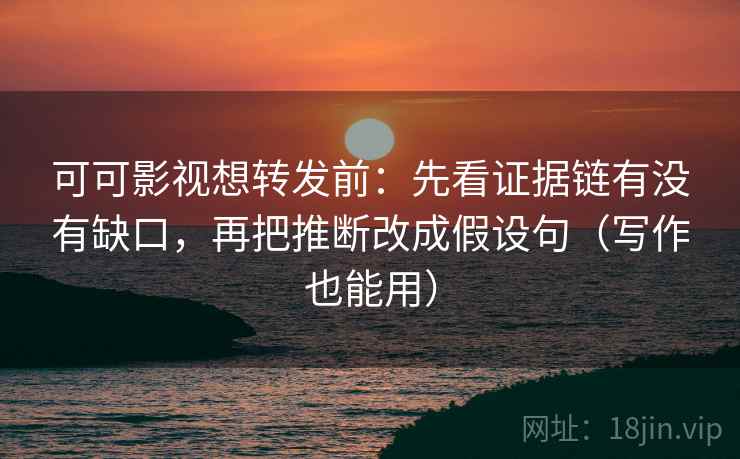 可可影视想转发前：先看证据链有没有缺口，再把推断改成假设句（写作也能用）