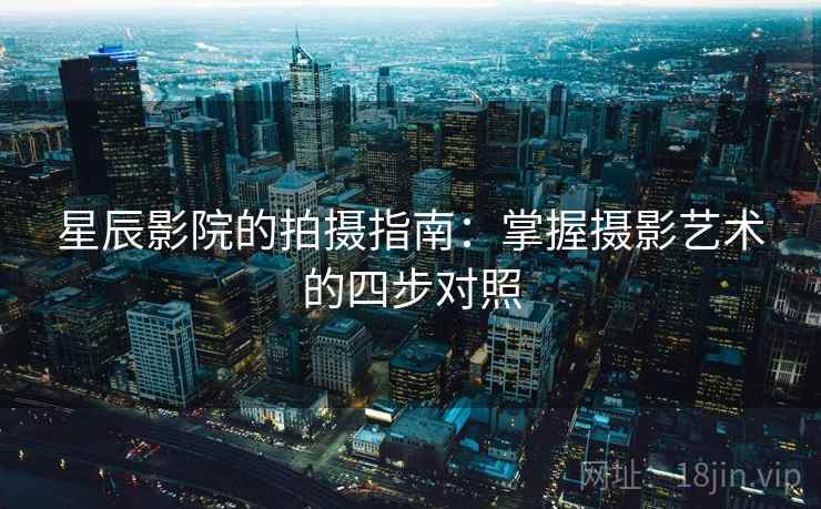 星辰影院的拍摄指南:掌握摄影艺术的四步对照 星辰影院的拍摄指南:掌握摄影艺术的四步对照