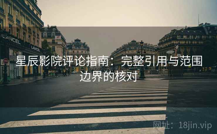 星辰影院评论指南:完整引用与范围边界的核对 星辰影院评论指南:完整引用与范围边界的核对