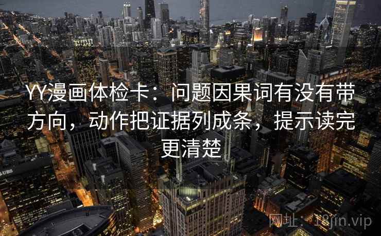 YY漫画体检卡:问题因果词有没有带方向,动作把证据列成条,提示读完更清楚 YY漫画体检卡:问题因果词有没有带方向,动作把证据列成条,提示读完更清楚