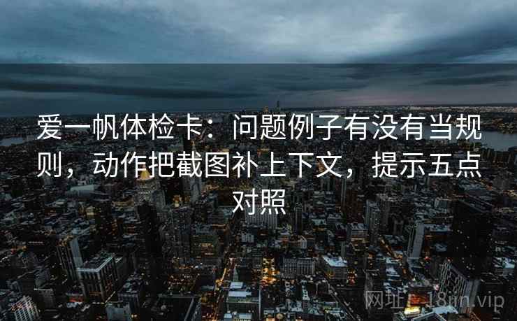 爱一帆体检卡：问题例子有没有当规则，动作把截图补上下文，提示五点对照