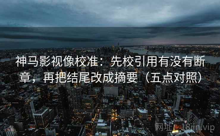 神马影视像校准:先校引用有没有断章,再把结尾改成摘要(五点对照) 神马影视像校准:先校引用有没有断章,再把结尾改成摘要(五点对照)