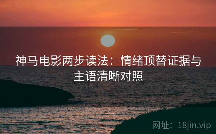 神马电影两步读法:情绪顶替证据与主语清晰对照 神马电影两步读法:情绪顶替证据与主语清晰对照