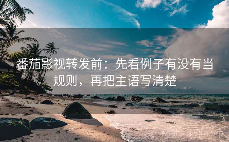 番茄影视转发前:先看例子有没有当规则,再把主语写清楚 番茄影视转发前:先看例子有没有当规则,再把主语写清楚
