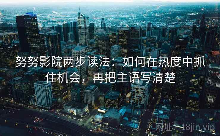 努努影院两步读法:如何在热度中抓住机会,再把主语写清楚 努努影院两步读法:如何在热度中抓住机会,再把主语写清楚