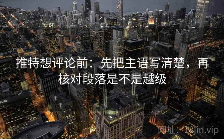 推特想评论前:先把主语写清楚,再核对段落是不是越级 推特想评论前:先把主语写清楚,再核对段落是不是越级