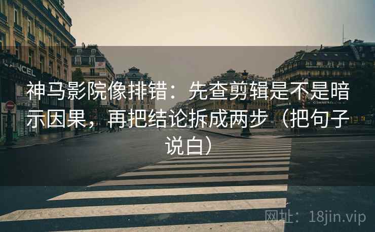 神马影院像排错：先查剪辑是不是暗示因果，再把结论拆成两步（把句子说白）