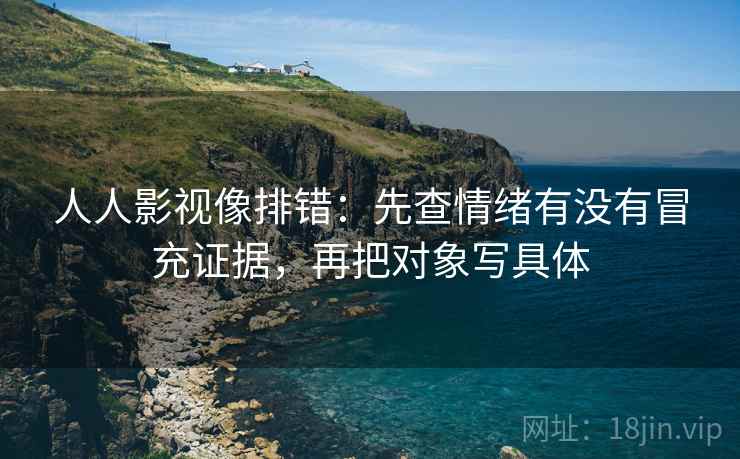 人人影视像排错:先查情绪有没有冒充证据,再把对象写具体 人人影视像排错:先查情绪有没有冒充证据,再把对象写具体