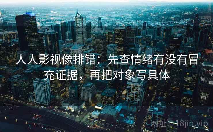 人人影视像排错:先查情绪有没有冒充证据,再把对象写具体 人人影视像排错:先查情绪有没有冒充证据,再把对象写具体