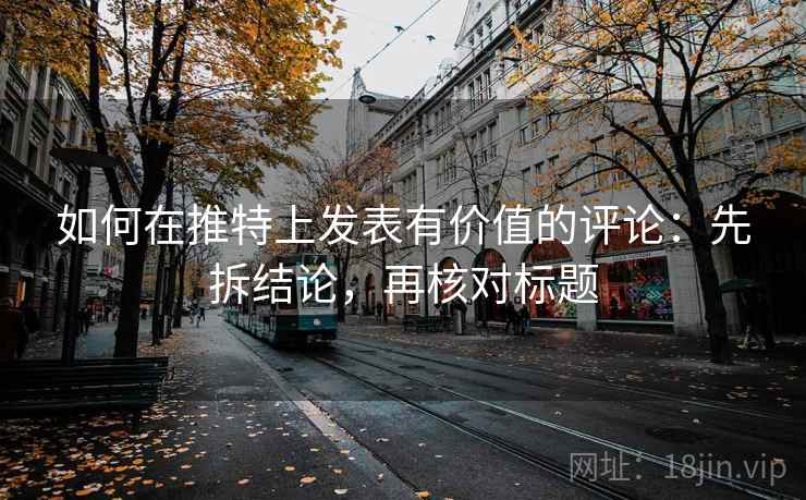 如何在推特上发表有价值的评论:先拆结论,再核对标题 如何在推特上发表有价值的评论:先拆结论,再核对标题