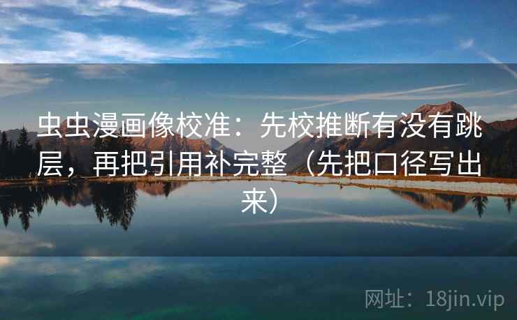 虫虫漫画像校准:先校推断有没有跳层,再把引用补完整(先把口径写出来) 虫虫漫画像校准:先校推断有没有跳层,再把引用补完整(先把口径写出来)