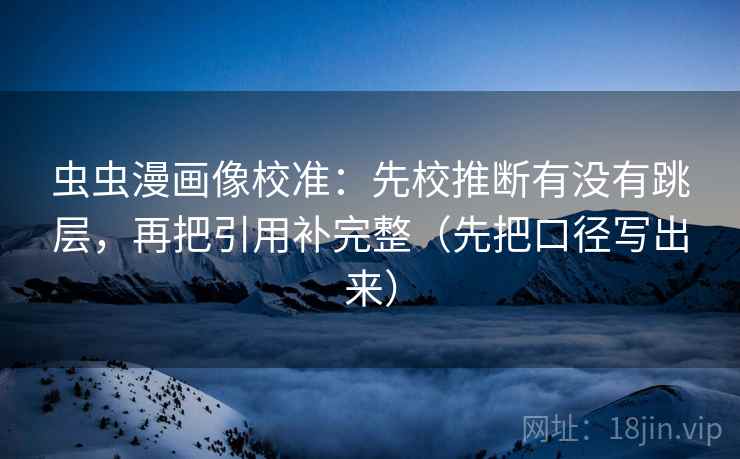 虫虫漫画像校准:先校推断有没有跳层,再把引用补完整(先把口径写出来) 虫虫漫画像校准:先校推断有没有跳层,再把引用补完整(先把口径写出来)
