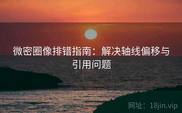 微密圈像排错指南:解决轴线偏移与引用问题 微密圈像排错指南:解决轴线偏移与引用问题
