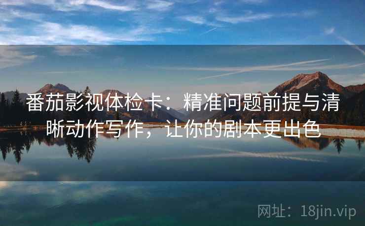 番茄影视体检卡:精准问题前提与清晰动作写作,让你的剧本更出色 番茄影视体检卡:精准问题前提与清晰动作写作,让你的剧本更出色