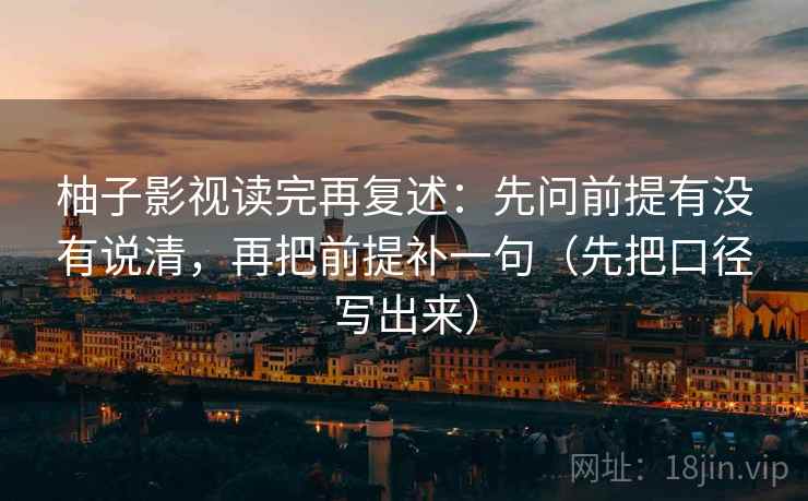 柚子影视读完再复述:先问前提有没有说清,再把前提补一句(先把口径写出来) 柚子影视读完再复述:先问前提有没有说清,再把前提补一句(先把口径写出来)