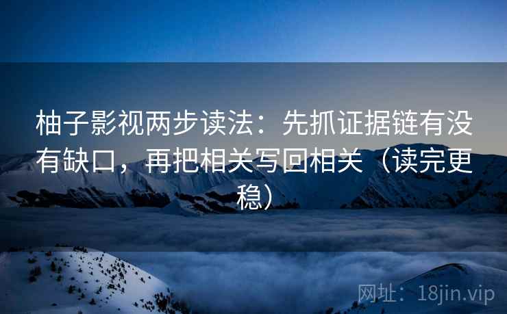 柚子影视两步读法：先抓证据链有没有缺口，再把相关写回相关（读完更稳）