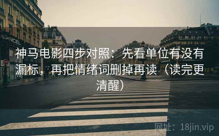 神马电影四步对照：先看单位有没有漏标，再把情绪词删掉再读（读完更清醒）