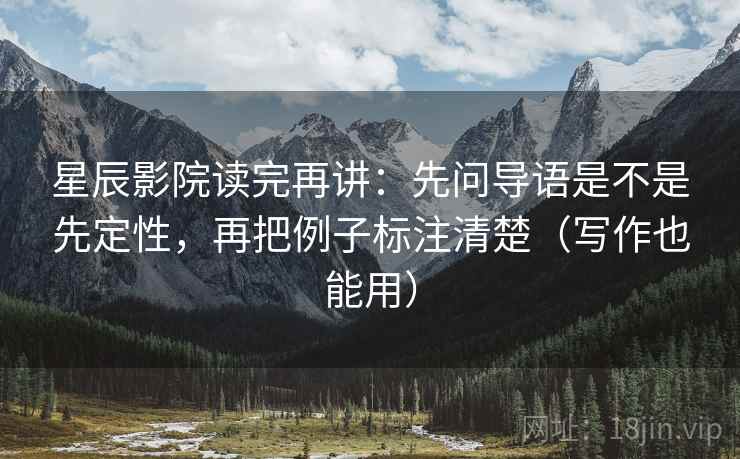 星辰影院读完再讲:先问导语是不是先定性,再把例子标注清楚(写作也能用) 星辰影院读完再讲:先问导语是不是先定性,再把例子标注清楚(写作也能用)