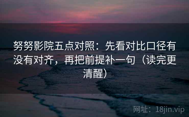 努努影院五点对照:先看对比口径有没有对齐,再把前提补一句(读完更清醒) 努努影院五点对照:先看对比口径有没有对齐,再把前提补一句(读完更清醒)