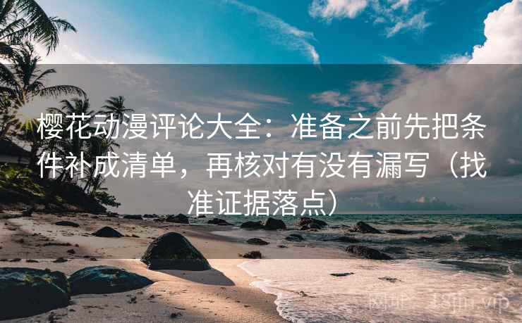 樱花动漫评论大全:准备之前先把条件补成清单,再核对有没有漏写(找准证据落点) 樱花动漫评论大全:准备之前先把条件补成清单,再核对有没有漏写(找准证据落点)