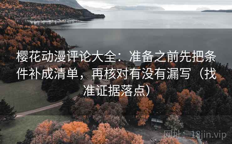 樱花动漫评论大全:准备之前先把条件补成清单,再核对有没有漏写(找准证据落点) 樱花动漫评论大全:准备之前先把条件补成清单,再核对有没有漏写(找准证据落点)