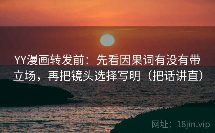 YY漫画转发前:先看因果词有没有带立场,再把镜头选择写明(把话讲直) YY漫画转发前:先看因果词有没有带立场,再把镜头选择写明(把话讲直)