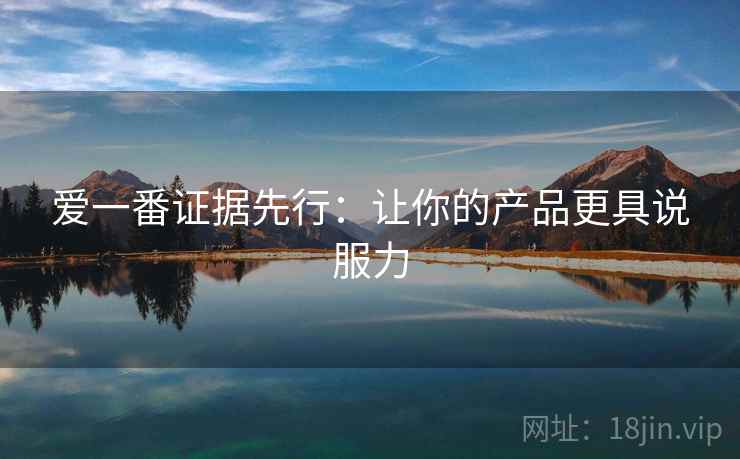 爱一番证据先行:让你的产品更具说服力 爱一番证据先行:让你的产品更具说服力