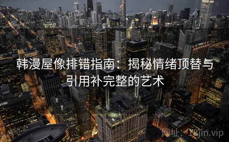 韩漫屋像排错指南:揭秘情绪顶替与引用补完整的艺术 韩漫屋像排错指南:揭秘情绪顶替与引用补完整的艺术