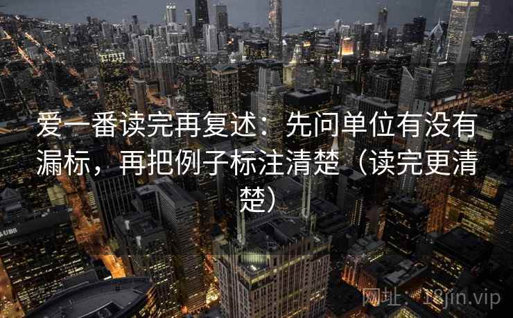 爱一番读完再复述:先问单位有没有漏标,再把例子标注清楚(读完更清楚) 爱一番读完再复述:先问单位有没有漏标,再把例子标注清楚(读完更清楚)